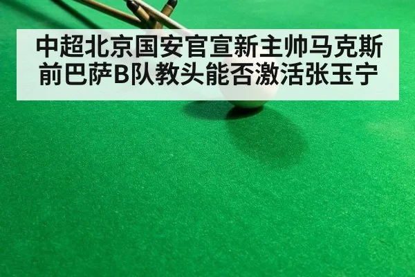 中超北京国安官宣新主帅马克斯 前巴萨B队教头能否激活张玉宁