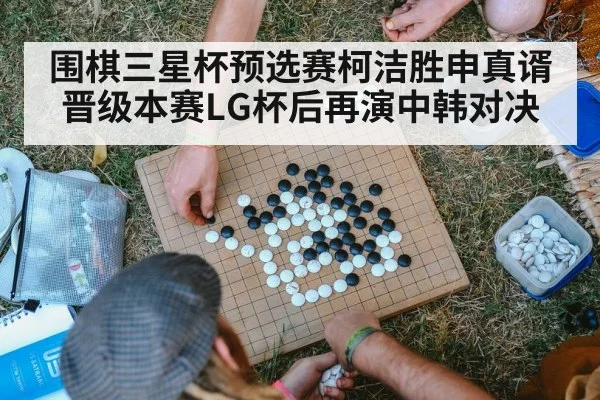 围棋三星杯预选赛柯洁胜申真谞晋级本赛LG杯后再演中韩对决