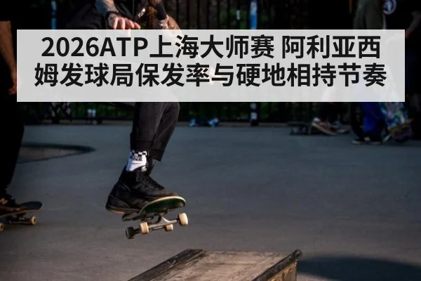 2026ATP上海大师赛 阿利亚西姆发球局保发率与硬地相持节奏