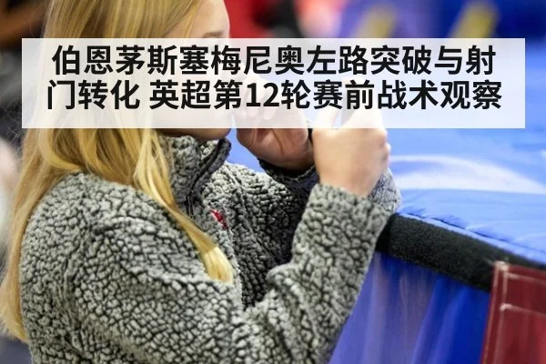 伯恩茅斯塞梅尼奥左路突破与射门转化 英超第12轮赛前战术观察